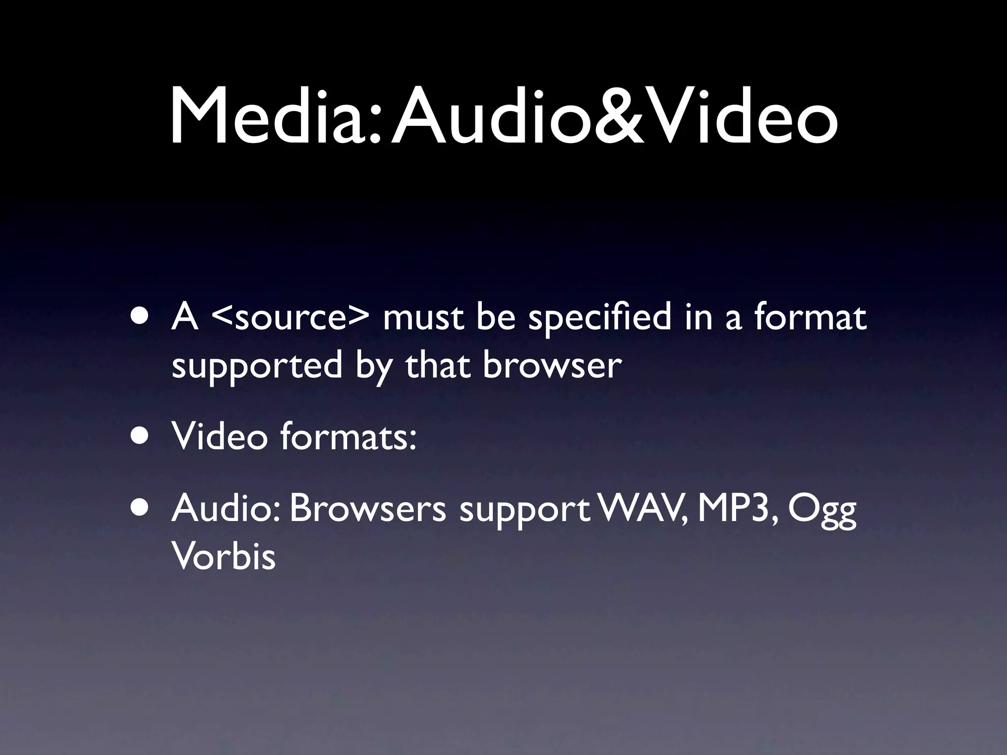 Media: Audio&Video

• A <source> must be speciﬁed in a format
  supported by that browser
• Video formats:
• Audio: Browsers support WAV, MP3, Ogg
  Vorbis
 