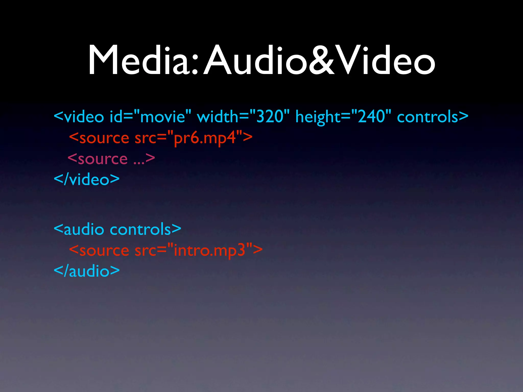 Media: Audio&Video
<video id="movie" width="320" height="240" controls>
  <source src="pr6.mp4">
  <source ...>
</video>

<audio controls>
  <source src="intro.mp3">
</audio>
 