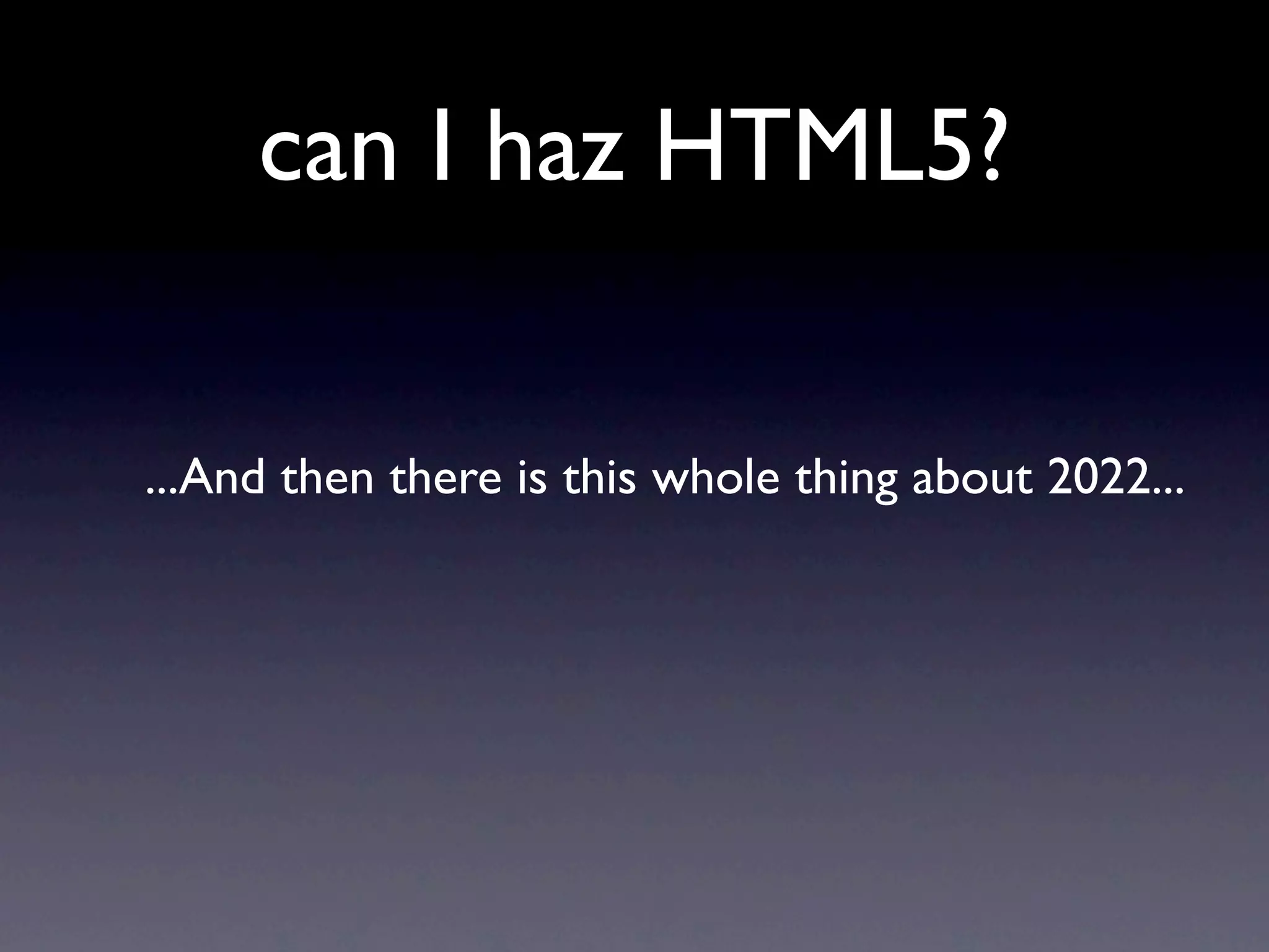 can I haz HTML5?


...And then there is this whole thing about 2022...
 