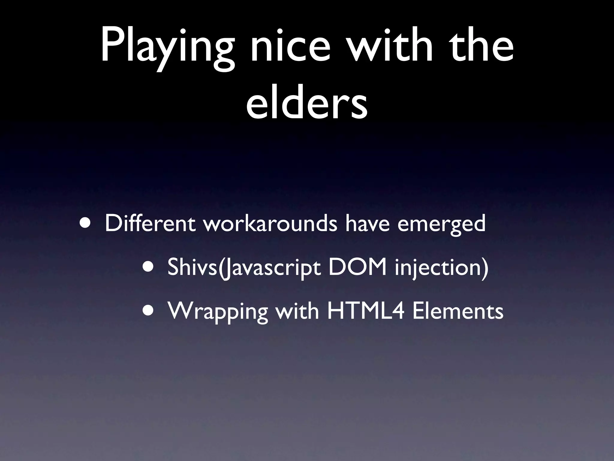 Playing nice with the
         elders

• Different workarounds have emerged
      • Shivs(Javascript DOM injection)
      • Wrapping with HTML4 Elements
 