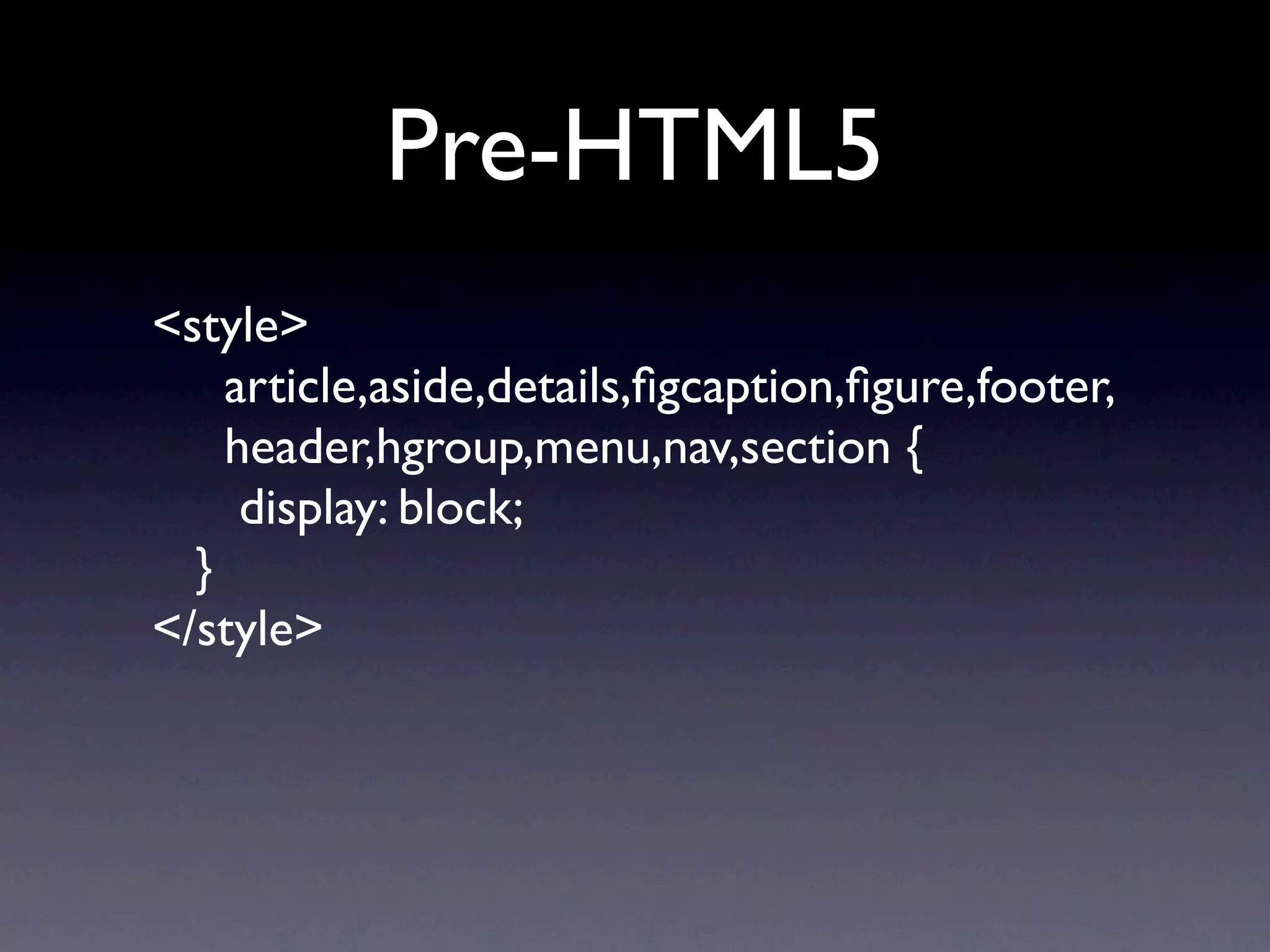 Pre-HTML5
<style>
    article,aside,details,ﬁgcaption,ﬁgure,footer,
    header,hgroup,menu,nav,section {
     display: block;
  }
</style>
 