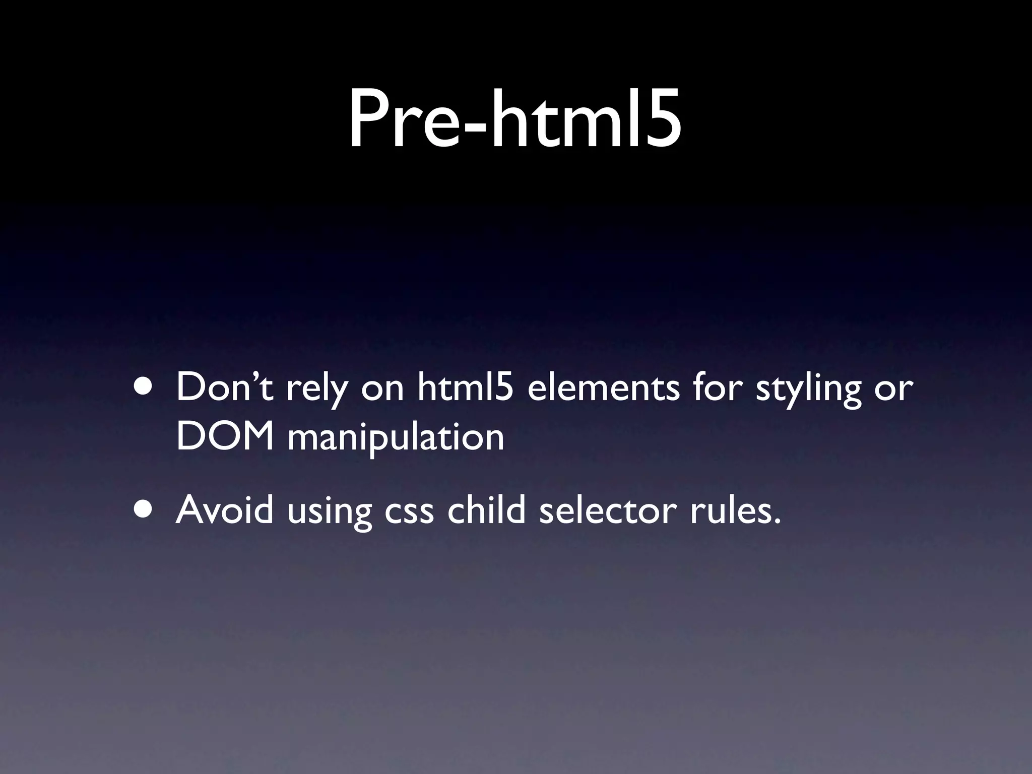 Pre-html5


• Don’t rely on html5 elements for styling or
  DOM manipulation
• Avoid using css child selector rules.
 