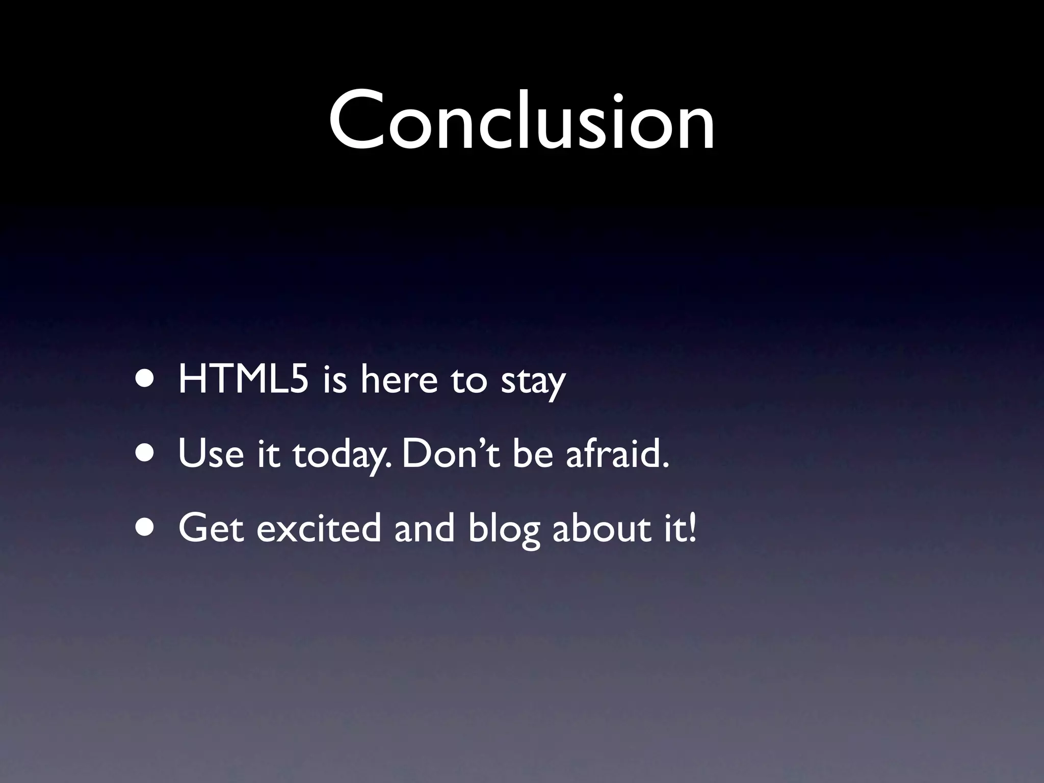 Conclusion

• HTML5 is here to stay
• Use it today. Don’t be afraid.
• Get excited and blog about it!
 