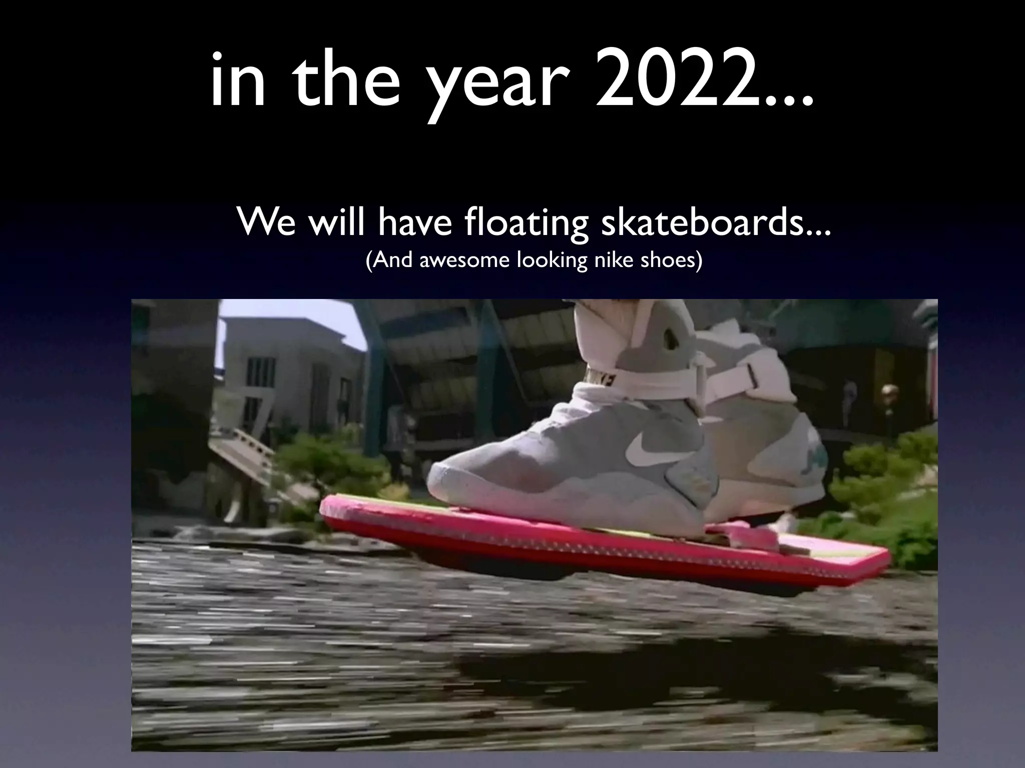 in the year 2022...
We will have ﬂoating skateboards...
       (And awesome looking nike shoes)
 
