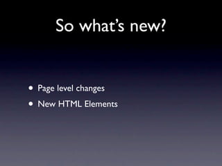 So what’s new?


• Page level changes
• New HTML Elements
 