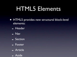 HTML5 Elements
• HTML5 provides new structural block-level
  elements:
 -   Header
 -   Nav
 -   Section
 -   Footer
 -   Article
     Aside
 