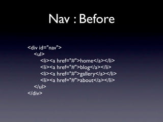 Nav : Before
<div id="nav">
  <ul>
      <li><a href="#">home</a></li>
      <li><a href="#">blog</a></li>
      <li><a href="#">gallery</a></li>
      <li><a href="#">about</a></li>
  </ul>
</div>
 