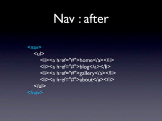 Nav : after
<nav>
  <ul>
     <li><a href="#">home</a></li>
     <li><a href="#">blog</a></li>
     <li><a href="#">gallery</a></li>
     <li><a href="#">about</a></li>
  </ul>
</nav>
 