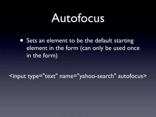 Autofocus
   • Sets an element to be the default starting
      element in the form (can only be used once
      in the form)


<input type="text" name="yahoo-search" autofocus>
 