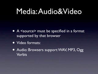 Media: Audio&Video

• A <source> must be speciﬁed in a format
  supported by that browser
• Video formats:
• Audio: Browsers support WAV, MP3, Ogg
  Vorbis
 