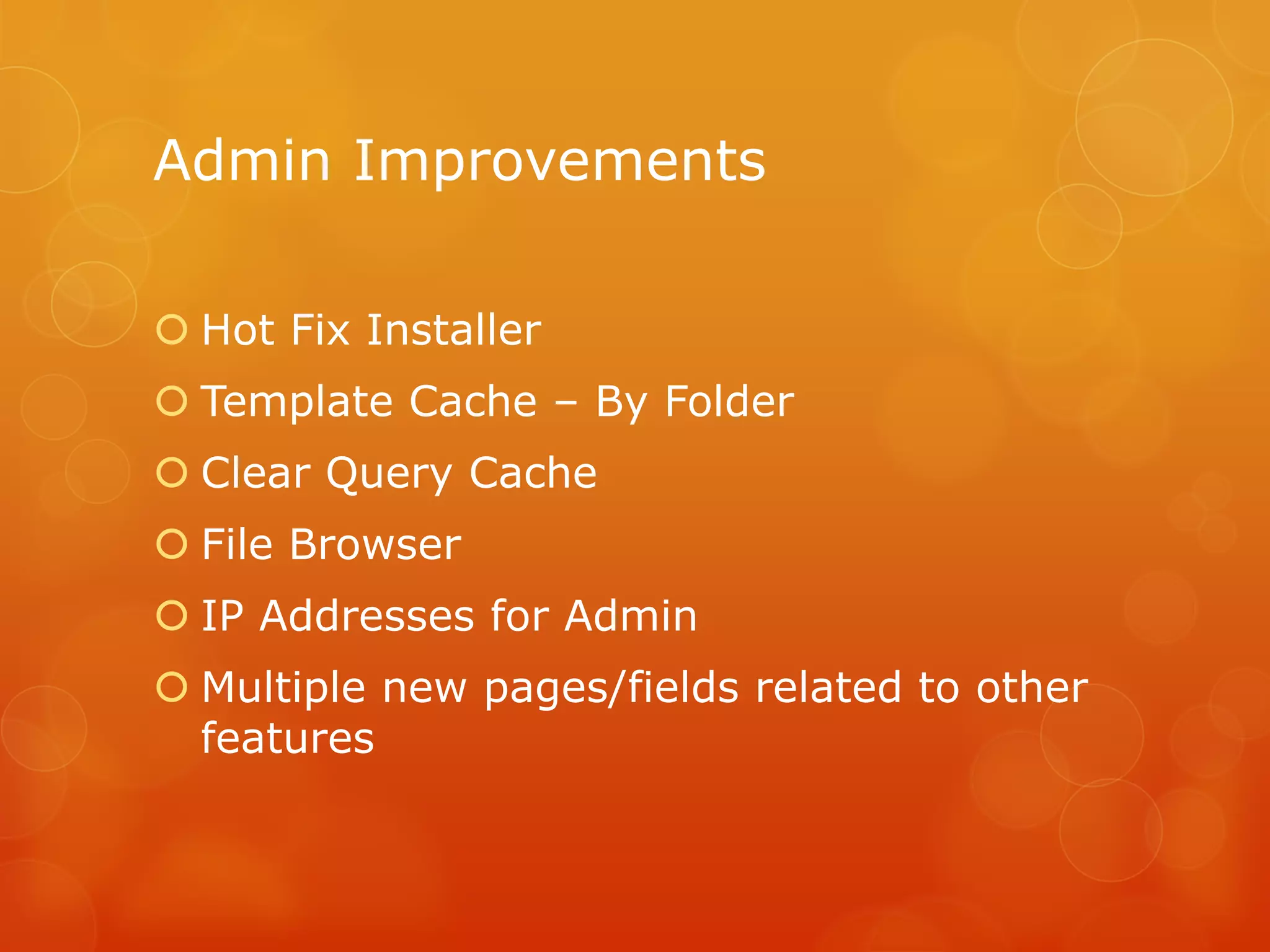 Admin Improvements

 Hot Fix Installer
 Template Cache – By Folder
 Clear Query Cache
 File Browser
 IP Addresses for Admin
 Multiple new pages/fields related to other
  features
 