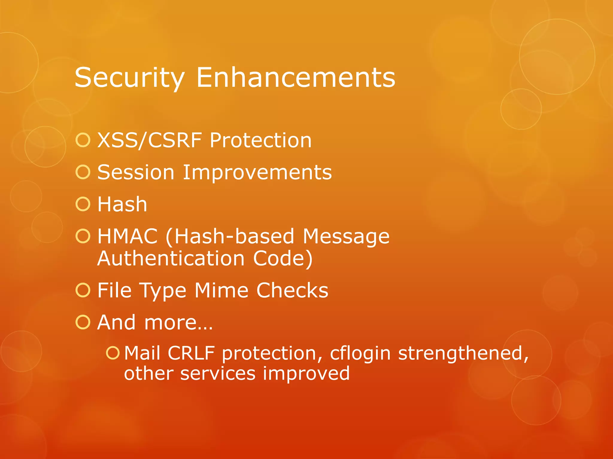 Security Enhancements

 XSS/CSRF Protection
 Session Improvements
 Hash
 HMAC (Hash-based Message
  Authentication Code)
 File Type Mime Checks
 And more…
   Mail CRLF protection, cflogin strengthened,
    other services improved
 