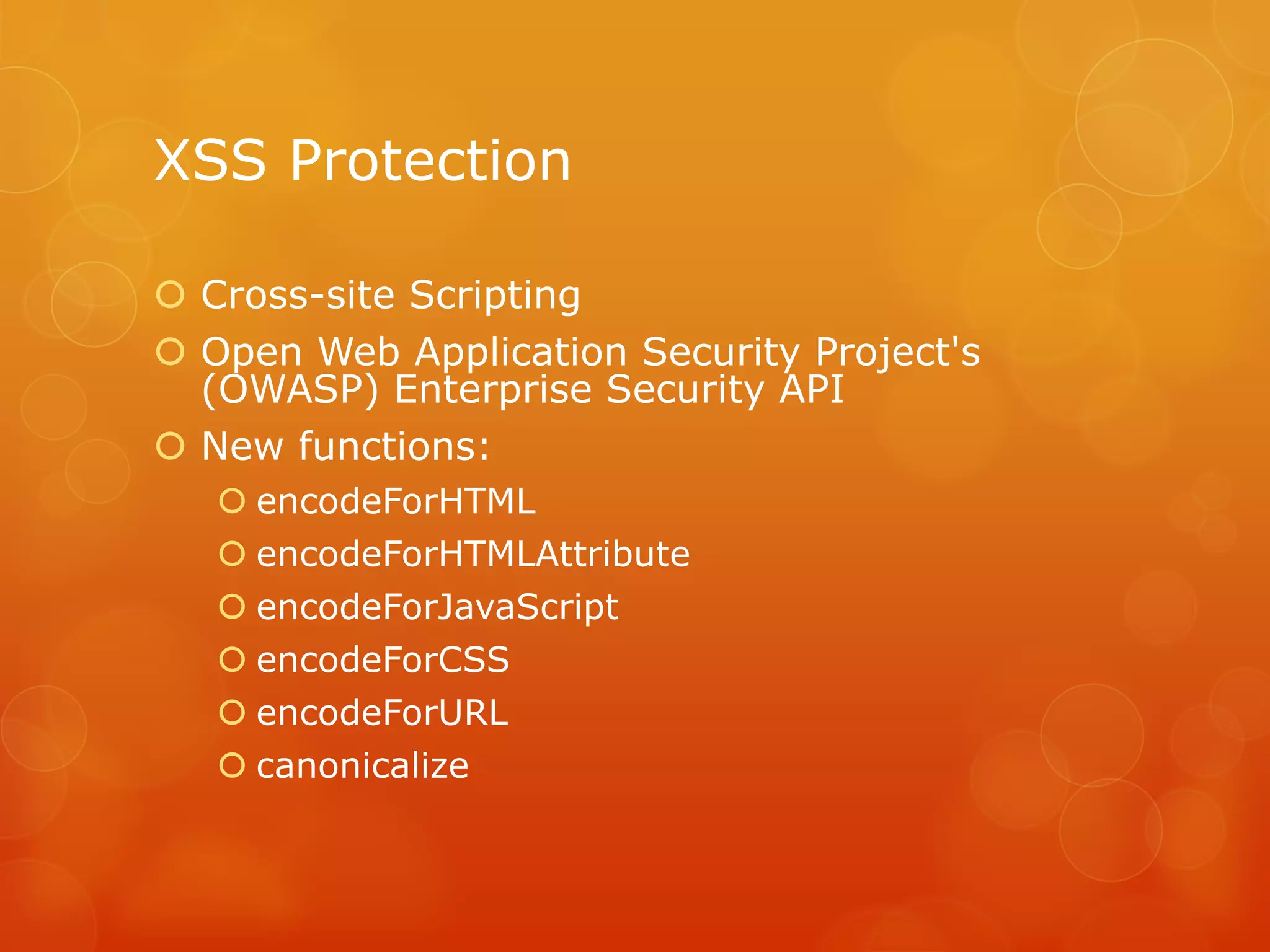 XSS Protection

 Cross-site Scripting
 Open Web Application Security Project's
  (OWASP) Enterprise Security API
 New functions:
    encodeForHTML
    encodeForHTMLAttribute
    encodeForJavaScript
    encodeForCSS
    encodeForURL
    canonicalize
 