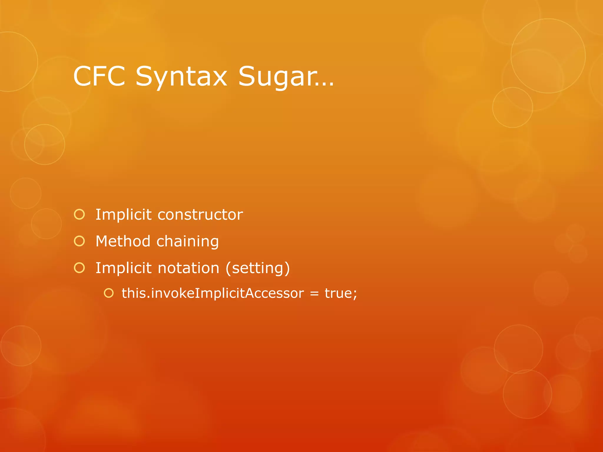 CFC Syntax Sugar…




 Implicit constructor
 Method chaining
 Implicit notation (setting)
     this.invokeImplicitAccessor = true;
 