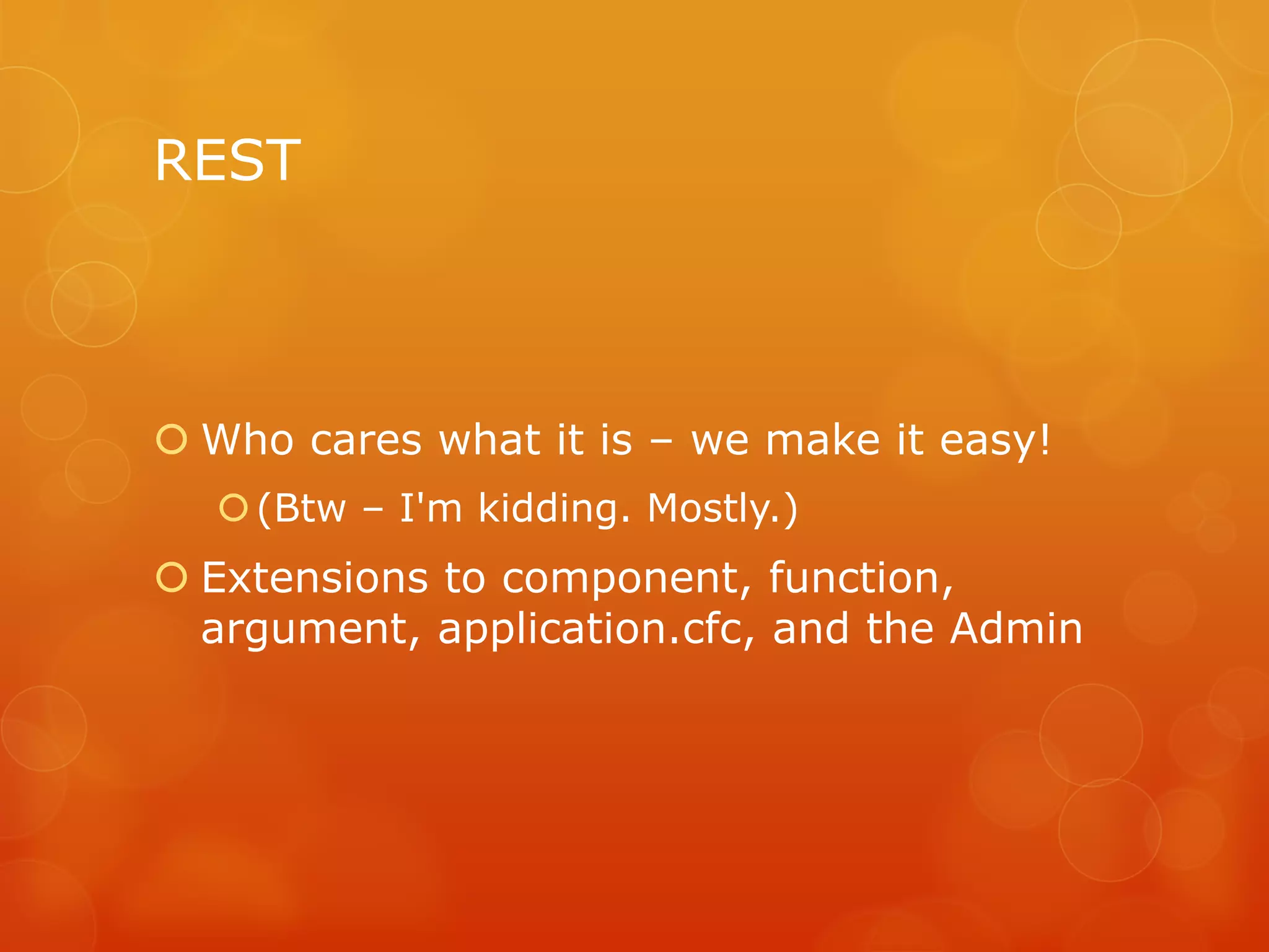 REST



 Who cares what it is – we make it easy!
   (Btw – I'm kidding. Mostly.)
 Extensions to component, function,
  argument, application.cfc, and the Admin
 