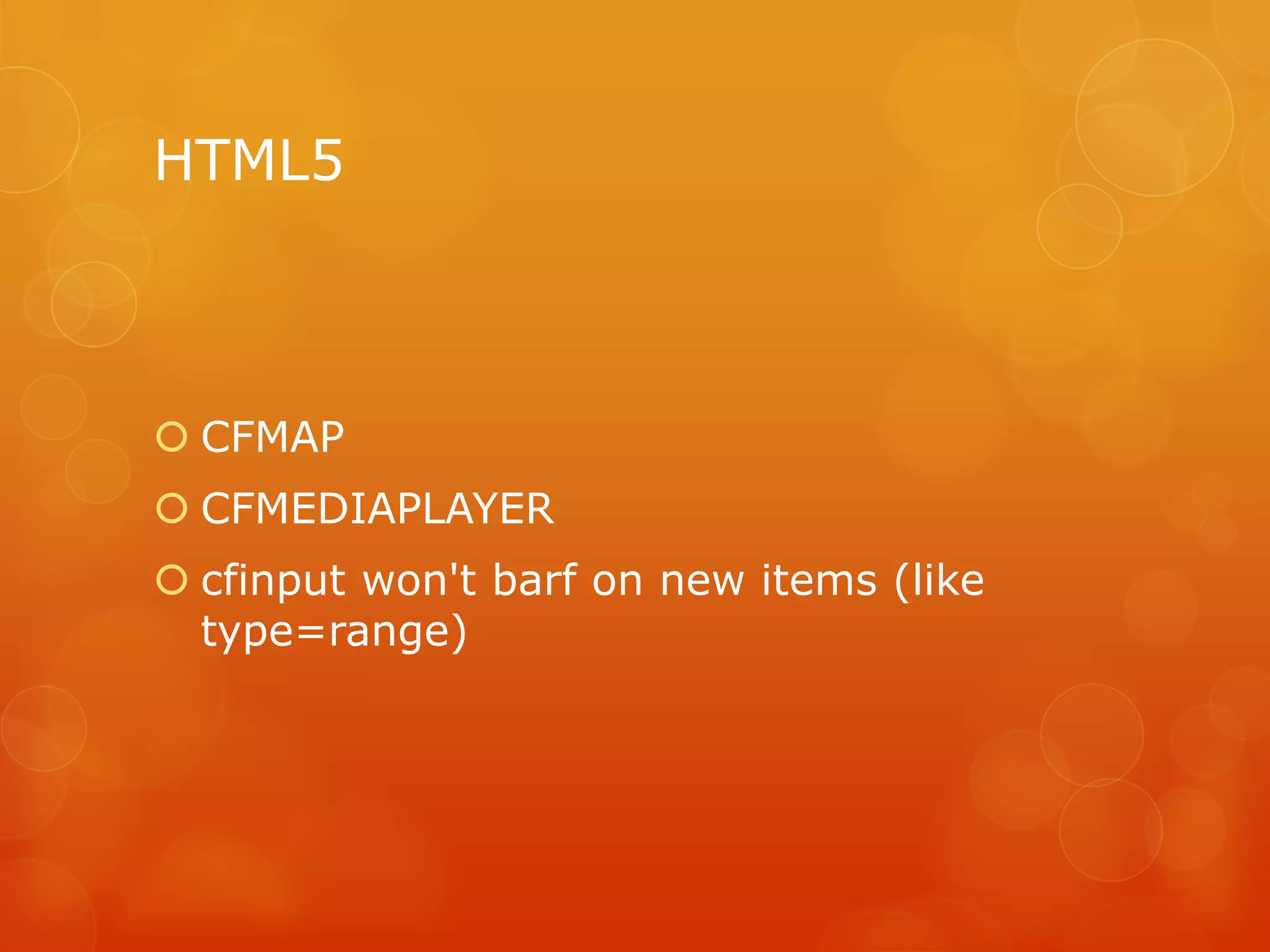 HTML5



 CFMAP
 CFMEDIAPLAYER
 cfinput won't barf on new items (like
  type=range)
 