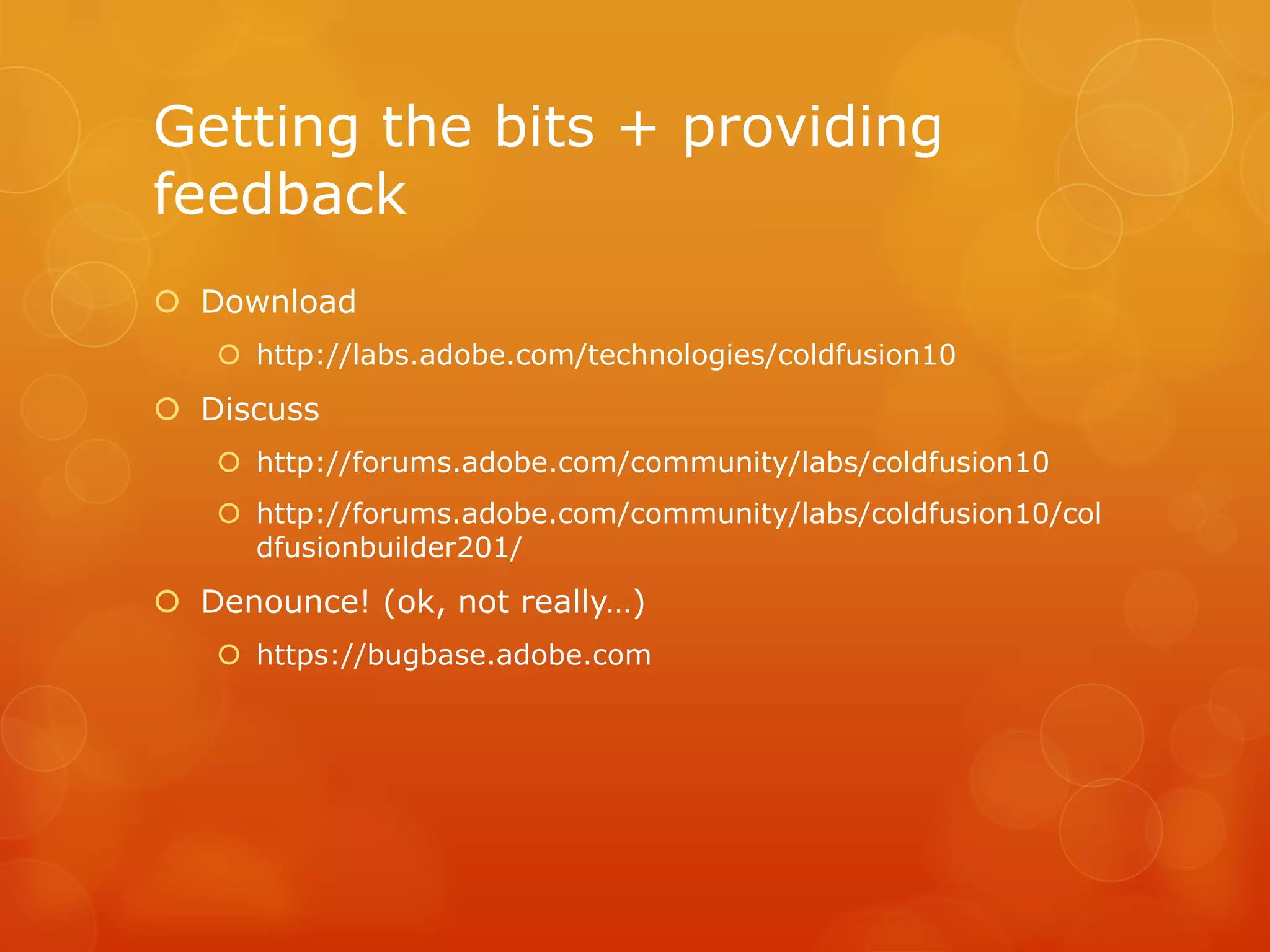 Getting the bits + providing
feedback
 Download
    http://labs.adobe.com/technologies/coldfusion10
 Discuss
    http://forums.adobe.com/community/labs/coldfusion10
    http://forums.adobe.com/community/labs/coldfusion10/col
     dfusionbuilder201/
 Denounce! (ok, not really…)
    https://bugbase.adobe.com
 