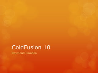ColdFusion 10
Raymond Camden
 