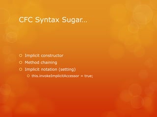 CFC Syntax Sugar…




 Implicit constructor
 Method chaining
 Implicit notation (setting)
     this.invokeImplicitAcce...