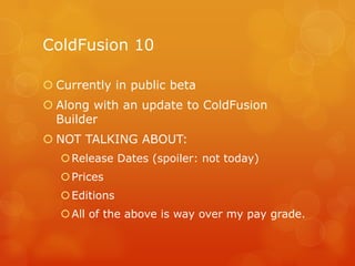 ColdFusion 10

 Currently in public beta
 Along with an update to ColdFusion
  Builder
 NOT TALKING ABOUT:
    Release...