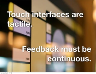 Touch interfaces are
           tactile.


                       Feedback must be
                            continuous....