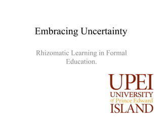 Embracing Uncertainty

Rhizomatic Learning in Formal
         Education.
 