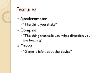 Features
   Accelerometer
    ◦ "The thing you shake"
   Compass
    ◦ "The thing that tells you what direction you
      are heading"
   Device
    ◦ "Generic info about the device"
 