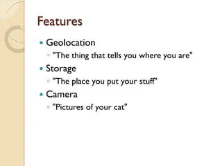 Features
   Geolocation
    ◦ "The thing that tells you where you are"
   Storage
    ◦ "The place you put your stuff"
   Camera
    ◦ "Pictures of your cat"
 