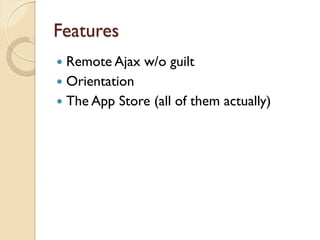 Features
 Remote Ajax w/o guilt
 Orientation
 The App Store (all of them actually)
 