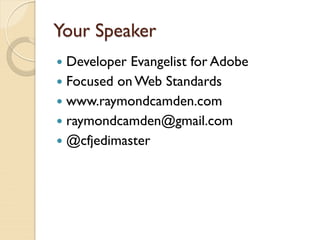 Your Speaker
 Developer Evangelist for Adobe
 Focused on Web Standards
 www.raymondcamden.com
 raymondcamden@gmail.com
 @cfjedimaster
 