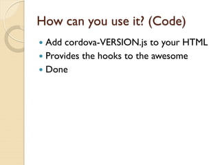 How can you use it? (Code)
 Add cordova-VERSION.js to your HTML
 Provides the hooks to the awesome
 Done
 
