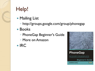 Help!
   Mailing List
    ◦ http://groups.google.com/group/phonegap
   Books
    ◦ PhoneGap Beginner's Guide
    ◦ More on Amazon
   IRC
 