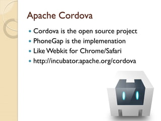 Apache Cordova
 Cordova is the open source project
 PhoneGap is the implemenation
 Like Webkit for Chrome/Safari
 http://incubator.apache.org/cordova
 
