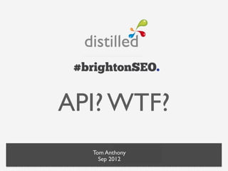 API? WTF?
  Tom Anthony
    Sep 2012
 