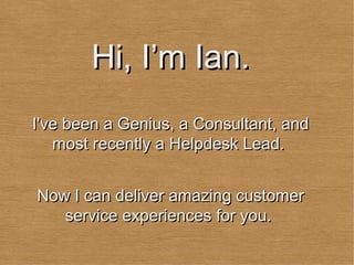I've been a Genius, a Consultant, and most recently a Helpdesk Lead.  Hi, I’m Ian. Now I can deliver amazing customer service experiences for you.  