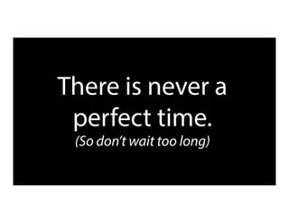 There is never a
perfect time.
(So don’t wait too long)
 