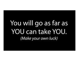 You will go as far as
YOU can take YOU.
(Make your own luck)
 