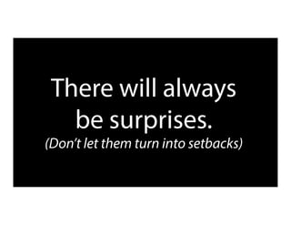 There will always
be surprises.
(Don’t let them turn into setbacks)
 