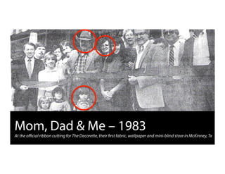 Mom, Dad & Me – 1983
At the oﬃcial ribbon cutting for The Decorette, their first fabric, wallpaper and mini-blind store in McKinney, Tx
 