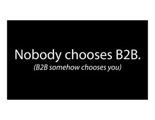 Nobody chooses B2B.
(B2B somehow chooses you)
 