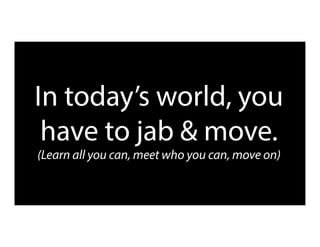 In today’s world, you
have to jab & move.
(Learn all you can, meet who you can, move on)
 