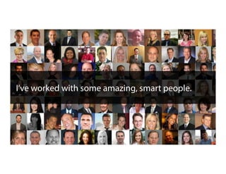 I’ve worked with some amazing, smart people.
 