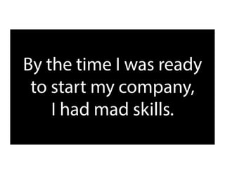 By the time I was ready
to start my company,
I had mad skills.
 