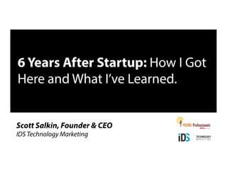 6 Years After Startup: How I Got
Here and What I’ve Learned.
Scott Salkin, Founder & CEO
IDS Technology Marketing
 