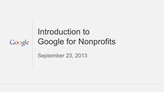 1
Google Confidential and Proprietary 1
for Nonprofits
Introduction to
Google for Nonprofits
September 23, 2013
 