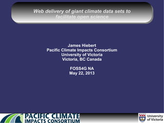 Web delivery of giant climate data sets to
facilitate open science
James Hiebert
Pacific Climate Impacts Consortium
University of Victoria
Victoria, BC Canada
FOSS4G NA
May 22, 2013
 