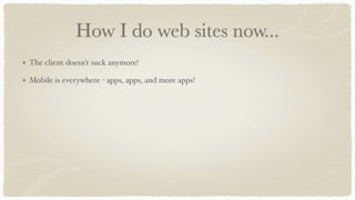 How I do web sites now...
The client doesn't suck anymore!
Mobile is everywhere - apps, apps, and more apps!
 