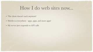 How I do web sites now...
The client doesn't suck anymore!
Mobile is everywhere - apps, apps, and more apps!
My server just responds to API calls
 
