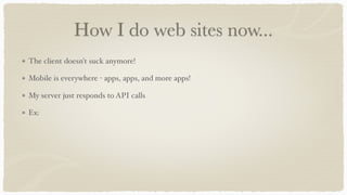 How I do web sites now...
The client doesn't suck anymore!
Mobile is everywhere - apps, apps, and more apps!
My server just responds to API calls
Ex:
 