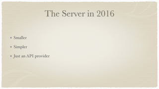 The Server in 2016
Smaller
Simpler
Just an API provider
 